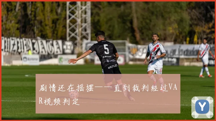 剧情还在摇摆——直到裁判经过VAR视频判定