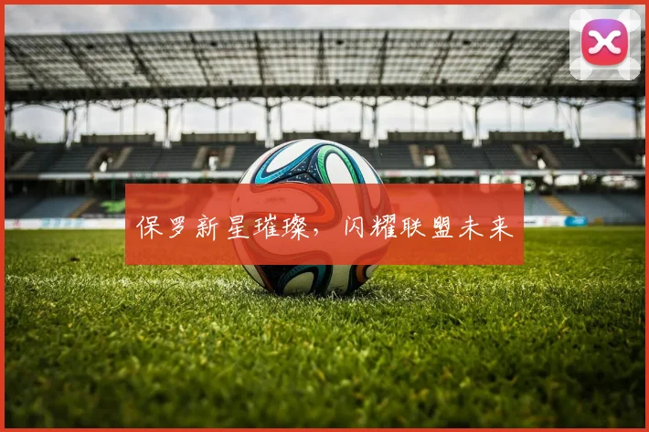 保罗新星璀璨，闪耀联盟未来