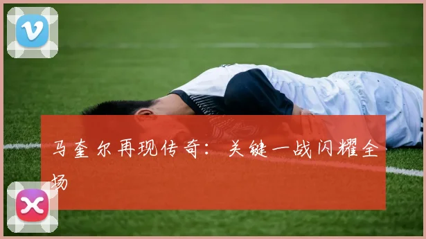 马奎尔再现传奇：关键一战闪耀全场