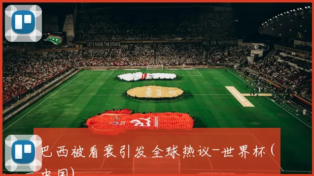 巴西被看衰引发全球热议-世界杯(中国)