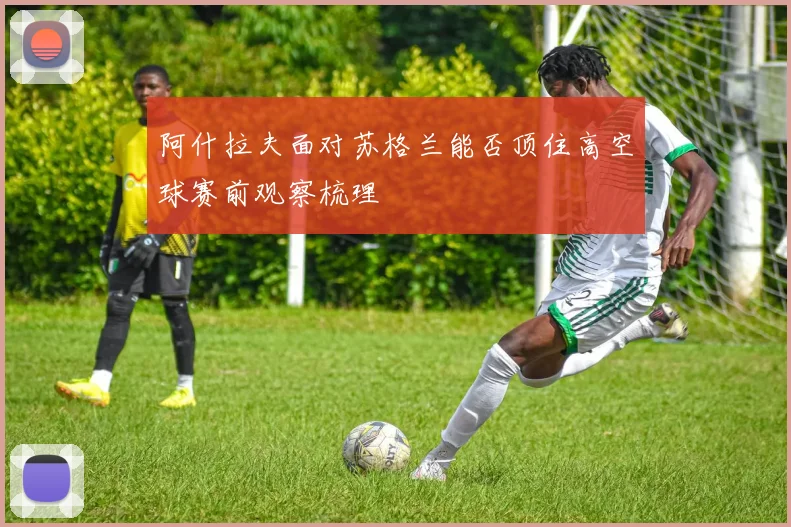 阿什拉夫面对苏格兰能否顶住高空球赛前观察梳理