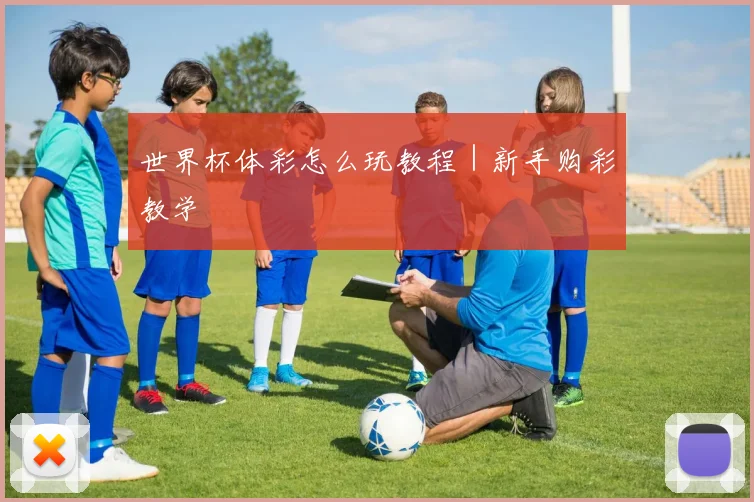 世界杯体彩怎么玩教程｜新手购彩教学