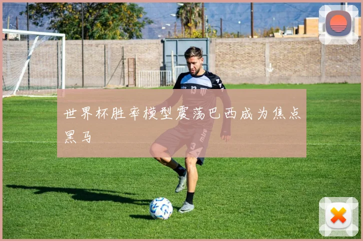 世界杯胜率模型震荡巴西成为焦点黑马