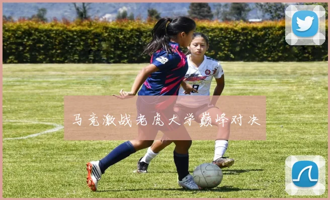 马竞激战老虎大学巅峰对决