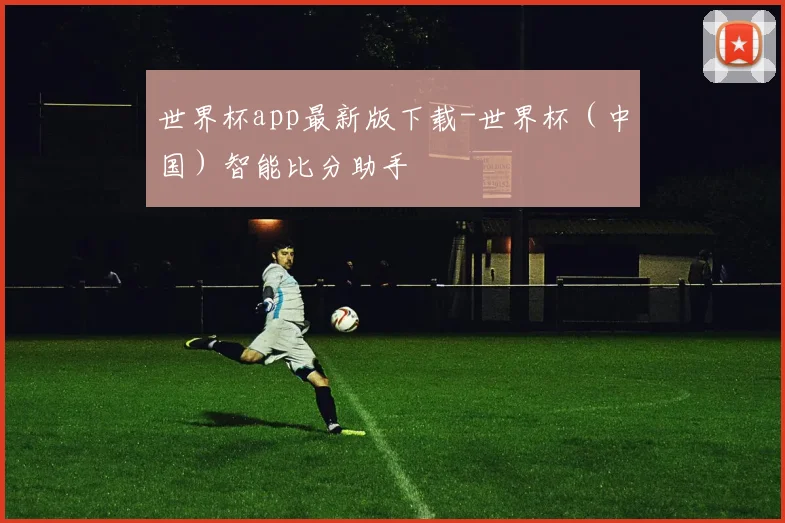 世界杯app最新版下载-世界杯（中国）智能比分助手