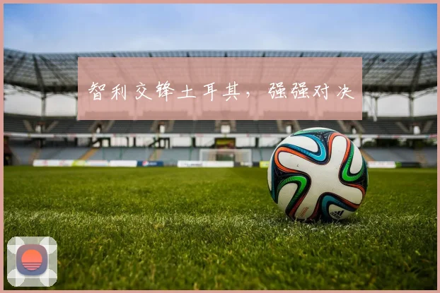 智利交锋土耳其,强强对决