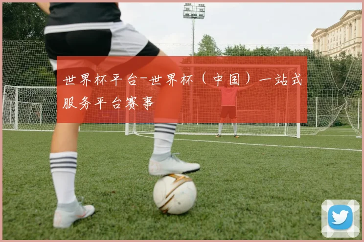 世界杯平台-世界杯（中国）一站式服务平台赛事