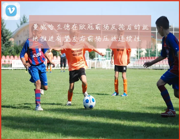 曼城哈兰德在欧冠前场反抢后的就地推进有望左右前场压迫连续性