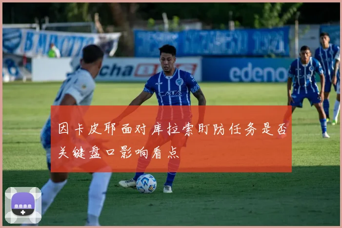 因卡皮耶面对库拉索盯防任务是否关键盘口影响看点