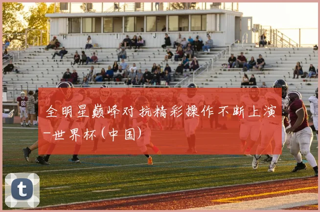 全明星巅峰对抗精彩操作不断上演-世界杯(中国)