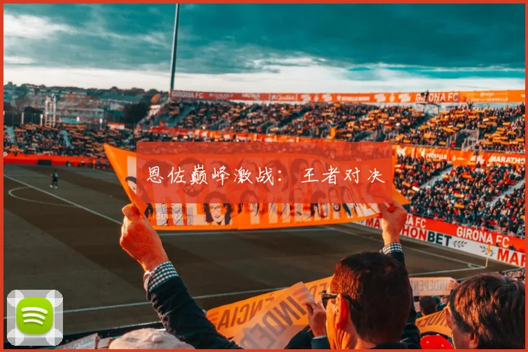恩佐巅峰激战:王者对决
