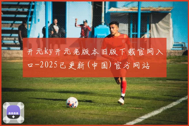开元ky开元老版本旧版下载官网入口-2025已更新(中国)官方网站