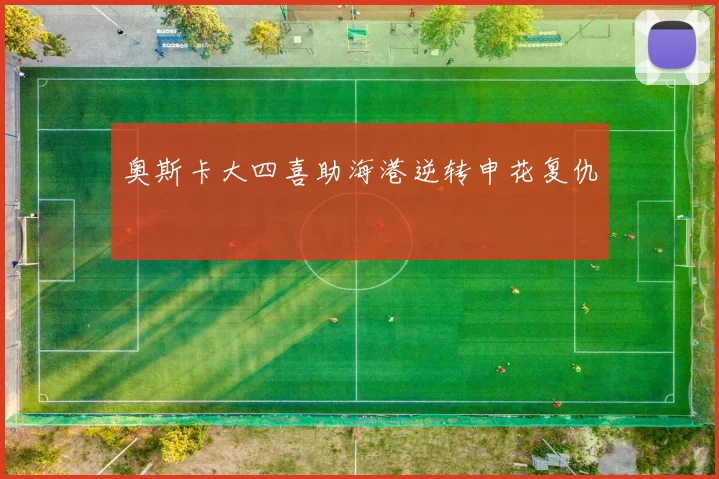 奥斯卡大四喜助海港逆转申花复仇