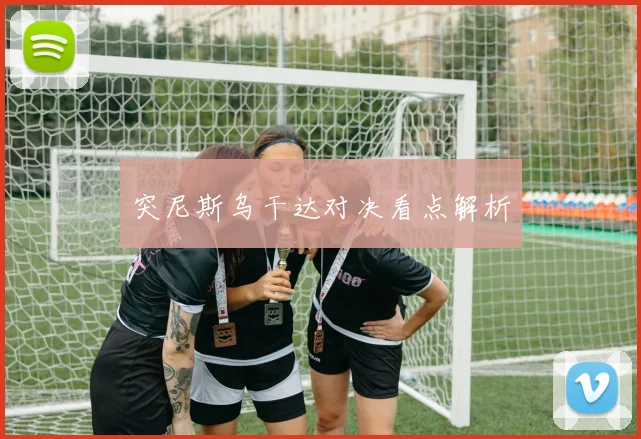 突尼斯乌干达对决看点解析