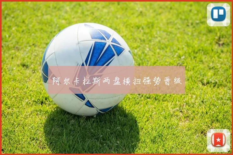 阿尔卡拉斯两盘横扫强势晋级