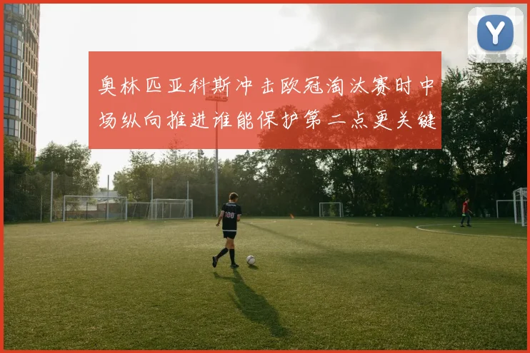 奥林匹亚科斯冲击欧冠淘汰赛时中场纵向推进谁能保护第二点更关键