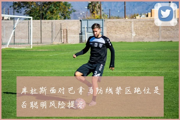 库杜斯面对巴拿马防线禁区跑位是否聪明风险提示