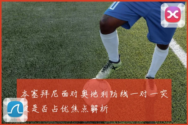 本塞拜尼面对奥地利防线一对一突破是否占优焦点解析