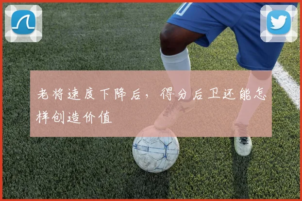 老将速度下降后,得分后卫还能怎样创造价值