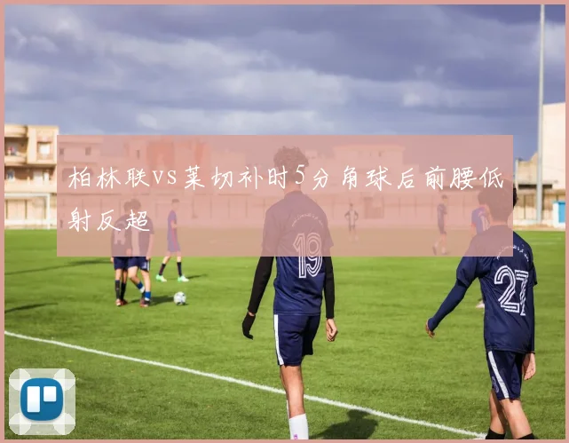 柏林联vs莱切补时5分角球后前腰低射反超