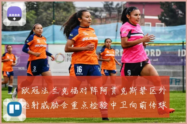 欧冠法兰克福对阵阿贾克斯禁区外远射威胁会重点检验中卫向前传球