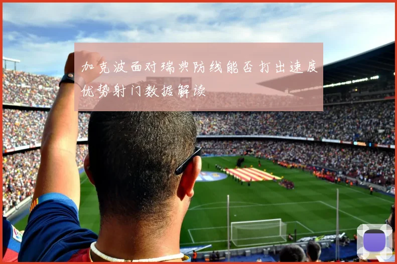加克波面对瑞典防线能否打出速度优势射门数据解读