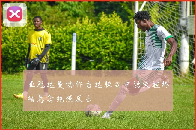 亚冠达曼协作吉达联合中场失控终结悬念绝境反击