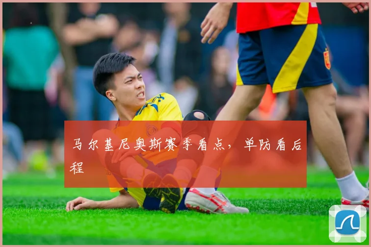 马尔基尼奥斯赛季看点，单防看后程