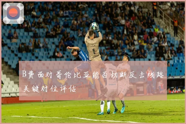 B费面对哥伦比亚能否切断反击线路关键对位评估
