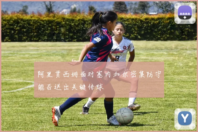 阿里贾西姆面对塞内加尔密集防守能否送出关键传球