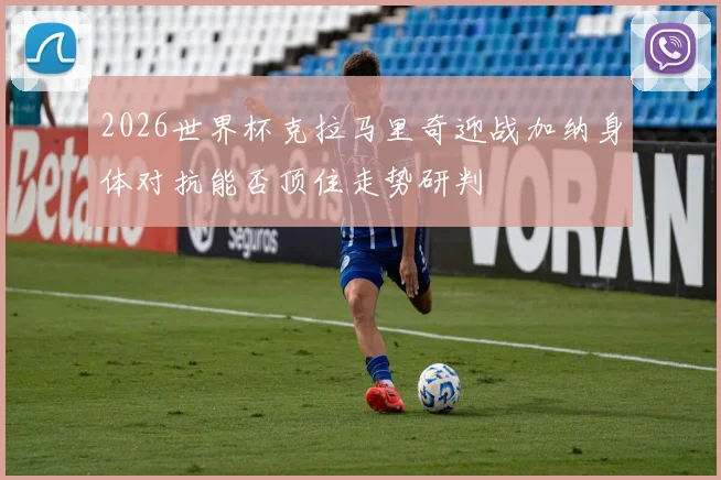 2026世界杯克拉马里奇迎战加纳身体对抗能否顶住走势研判