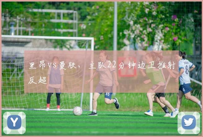 里昂vs曼联，主队22分钟边卫推射反超