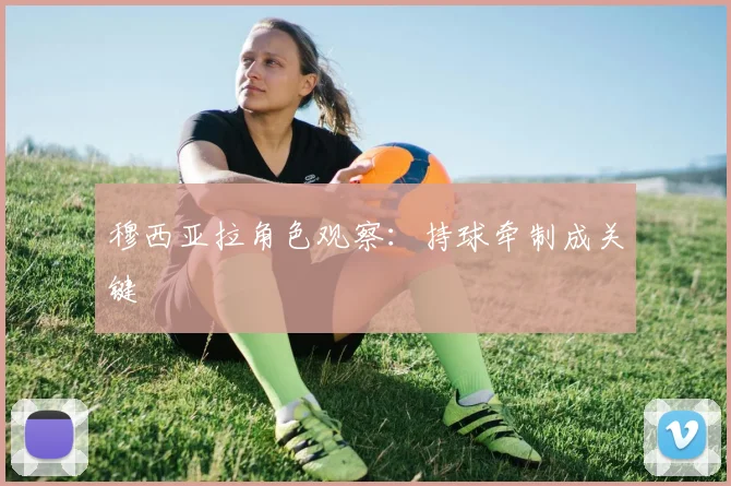 穆西亚拉角色观察:持球牵制成关键