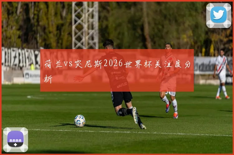 荷兰vs突尼斯2026世界杯关注度分析
