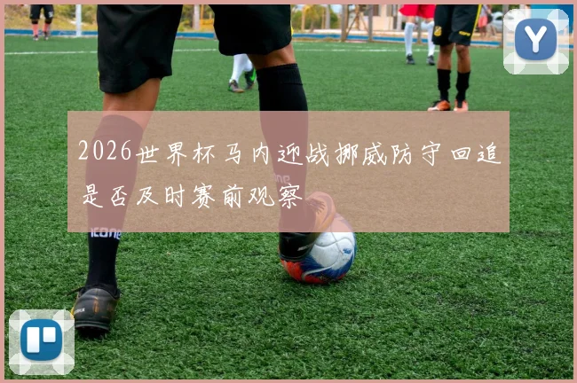 2026世界杯马内迎战挪威防守回追是否及时赛前观察