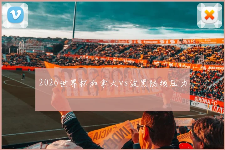 2026世界杯加拿大vs波黑防线压力