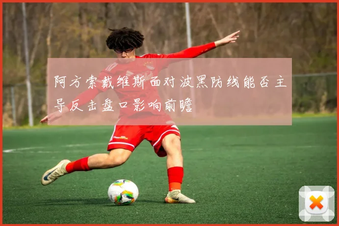 阿方索戴维斯面对波黑防线能否主导反击盘口影响前瞻
