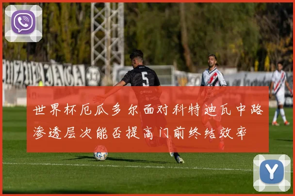 世界杯厄瓜多尔面对科特迪瓦中路渗透层次能否提高门前终结效率
