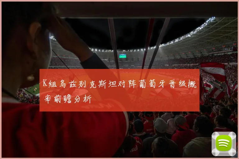 K组乌兹别克斯坦对阵葡萄牙晋级概率前瞻分析