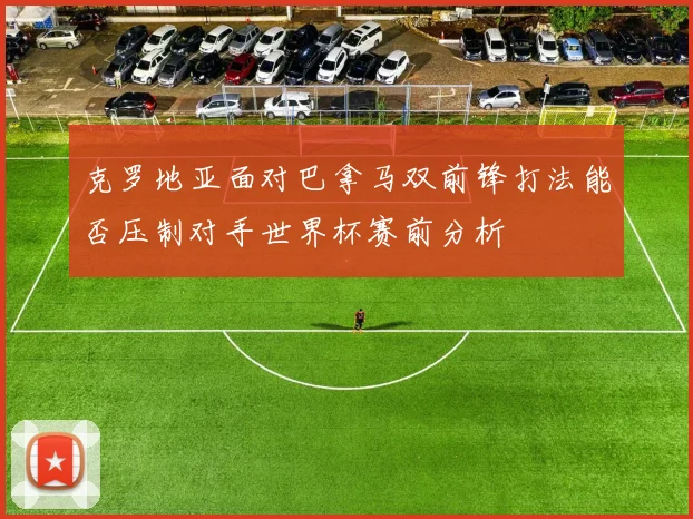 克罗地亚面对巴拿马双前锋打法能否压制对手世界杯赛前分析