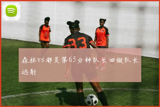 森林vs都灵第65分钟队长回做队长远射