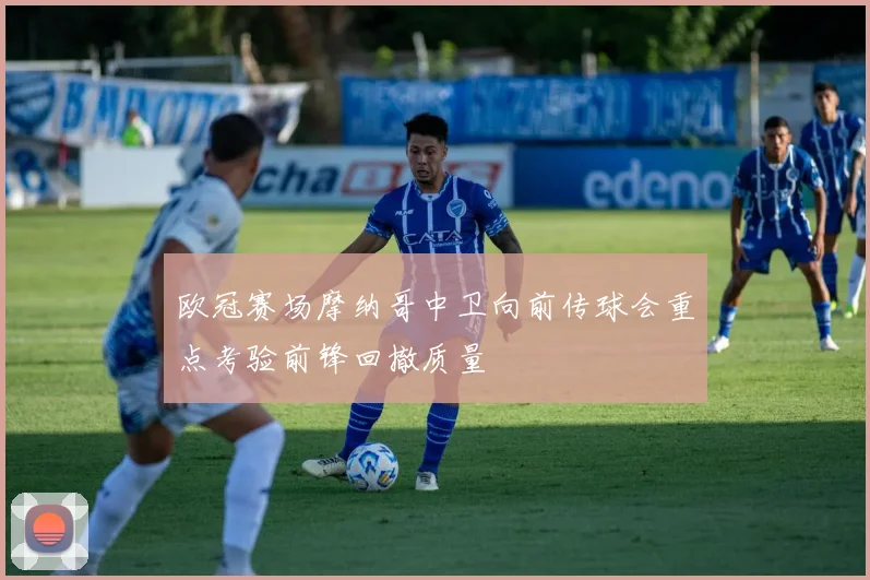 欧冠赛场摩纳哥中卫向前传球会重点考验前锋回撤质量