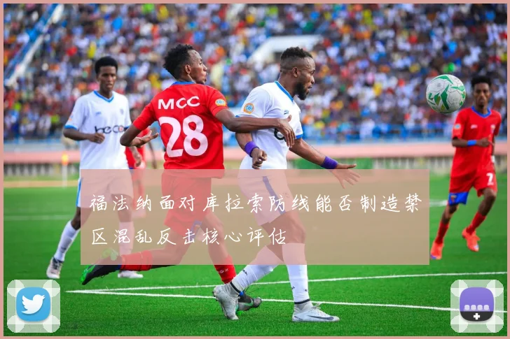 福法纳面对库拉索防线能否制造禁区混乱反击核心评估