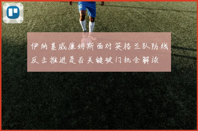 伊纳基威廉姆斯面对英格兰队防线反击推进是否关键破门机会解读