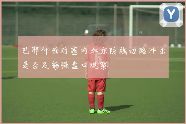 巴耶什面对塞内加尔防线边路冲击是否足够强盘口观察
