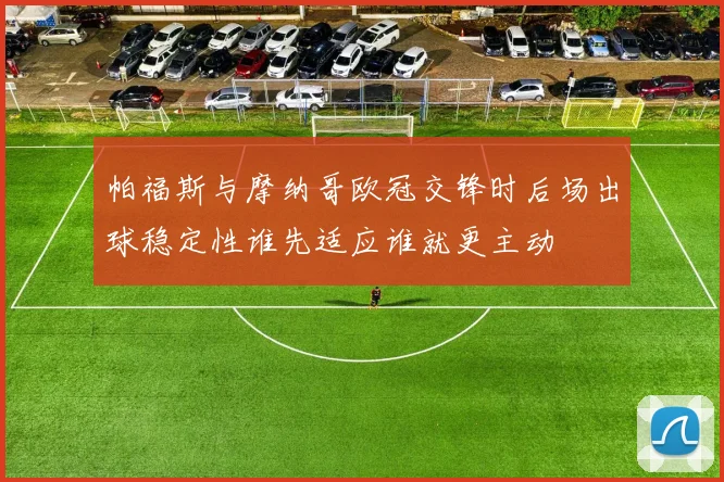 帕福斯与摩纳哥欧冠交锋时后场出球稳定性谁先适应谁就更主动