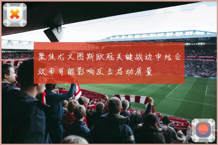 聚焦尤文图斯欧冠关键战边中结合效率可能影响反击启动质量