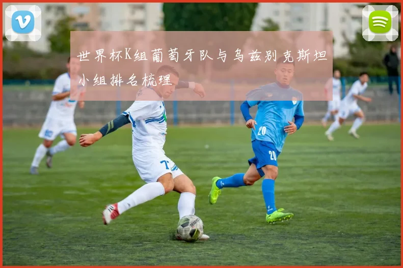 世界杯K组葡萄牙队与乌兹别克斯坦小组排名梳理
