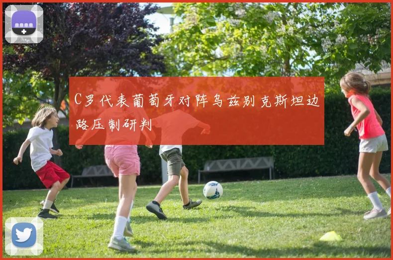 C罗代表葡萄牙对阵乌兹别克斯坦边路压制研判