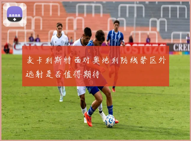 麦卡利斯特面对奥地利防线禁区外远射是否值得期待